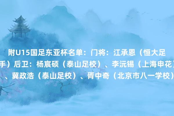 附U15国足东亚杯名单：门将：江承恩（恒大足校）、陈城云（横滨水手）后卫：杨宸硕（泰山足校）、李沅锡（上海申花）、杨苡欢（成皆蓉城）、冀政浩（泰山足校）、胥中奇（北京市八一学校）、柏骅峻（重庆南开中学）、彭熙然（泰山足校）、江乐上（泰山足校）、苏子轶（北京国安）中场：潘朝伟（泰山足校）、李宇轩（深圳新鹏城）、吴比乐（成皆蓉城）、盛宸熙（上海申花）、郑康锦（上海申花）、高泽恩（湖北后生星）、朱佳俊（浙江队）时尚：柯博文（恒大足校）、刘宇洋（深圳市龙华区文化体育发展中心）主证明：大卫·阿尔马赞    新闻