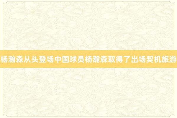 杨瀚森从头登场中国球员杨瀚森取得了出场契机旅游