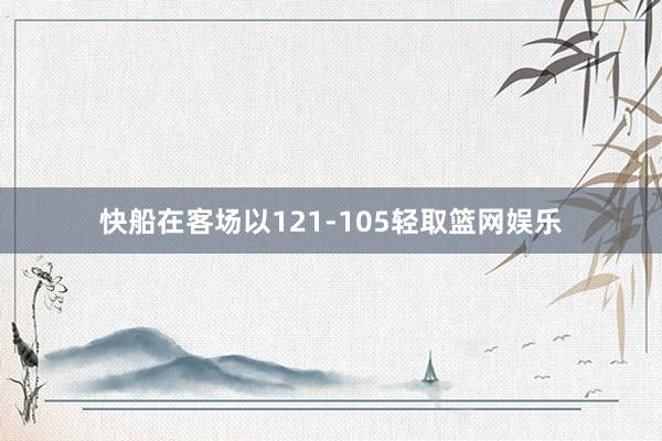 快船在客场以121-105轻取篮网娱乐